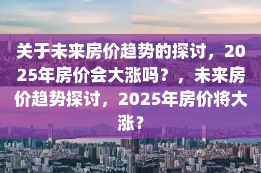 关于未来房价趋势的探讨，2025年房价会大涨吗？，未来房价趋势探讨，2025年房价将大涨？