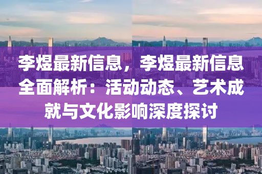 李煜最新信息，李煜最新信息全面解析：活动动态、艺术成就与文化影响深度探讨