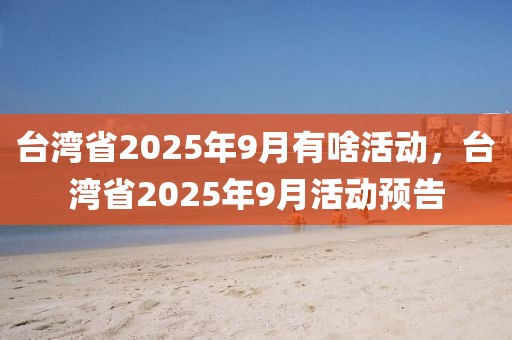 台湾省2025年9月有啥活动，台湾省2025年9月活动预告