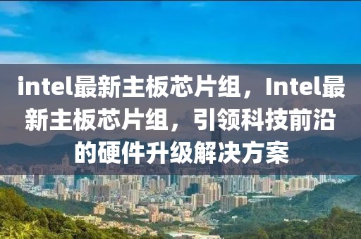 intel最新主板芯片组，Intel最新主板芯片组，引领科技前沿的硬件升级解决方案