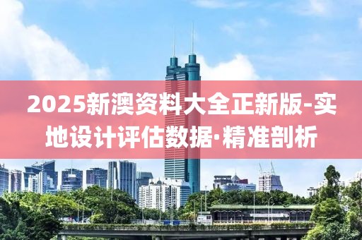 2025新澳资料大全正新版-实地设计评估数据·精准剖析