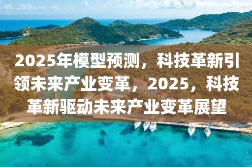 2025年模型预测，科技革新引领未来产业变革，2025，科技革新驱动未来产业变革展望