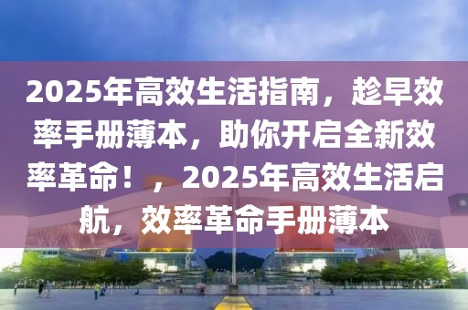 2025年高效生活指南，趁早效率手册薄本，助你开启全新效率革命！，2025年高效生活启航，效率革命手册薄本