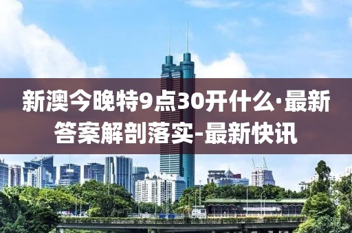 新澳今晚特9点30开什么·最新答案解剖落实-最新快讯