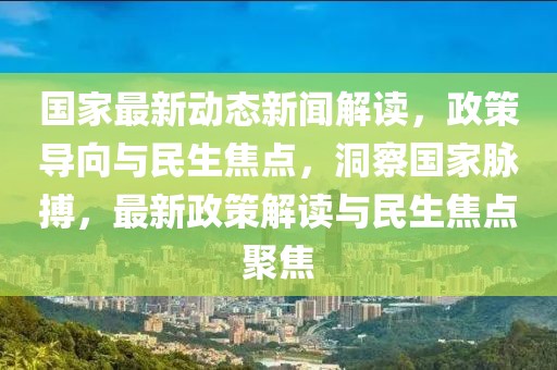 国家最新动态新闻解读，政策导向与民生焦点，洞察国家脉搏，最新政策解读与民生焦点聚焦