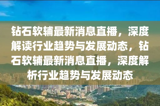 钻石软辅最新消息直播，深度解读行业趋势与发展动态，钻石软辅最新消息直播，深度解析行业趋势与发展动态