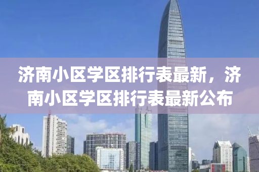 济南小区学区排行表最新，济南小区学区排行表最新公布