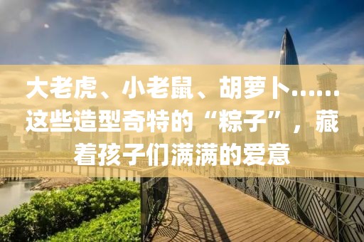 大老虎、小老鼠、胡萝卜……这些造型奇特的“粽子”，藏着孩子们满满的爱意