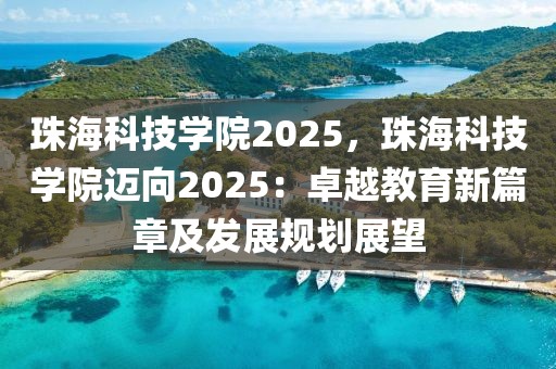 珠海科技学院2025，珠海科技学院迈向2025：卓越教育新篇章及发展规划展望