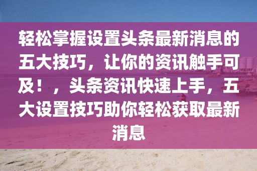 轻松掌握设置头条最新消息的五大技巧，让你的资讯触手可及！，头条资讯快速上手，五大设置技巧助你轻松获取最新消息