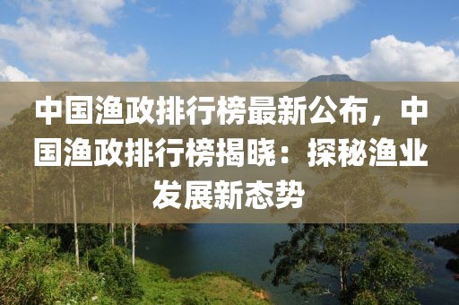 中国渔政排行榜最新公布，中国渔政排行榜揭晓：探秘渔业发展新态势