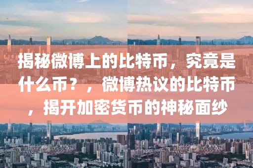 揭秘微博上的比特币，究竟是什么币？，微博热议的比特币，揭开加密货币的神秘面纱