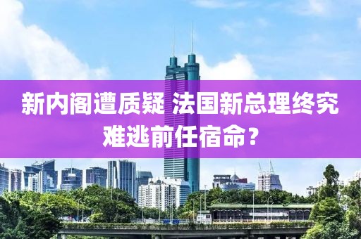 新内阁遭质疑 法国新总理终究难逃前任宿命？