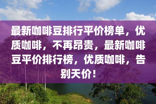 最新咖啡豆排行平价榜单，优质咖啡，不再昂贵，最新咖啡豆平价排行榜，优质咖啡，告别天价！