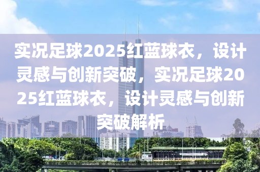 实况足球2025红蓝球衣，设计灵感与创新突破，实况足球2025红蓝球衣，设计灵感与创新突破解析