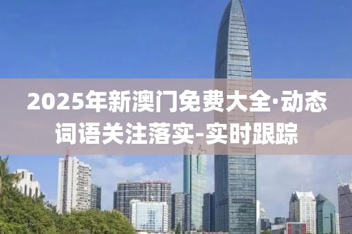 2025年新澳门免费大全·动态词语关注落实-实时跟踪