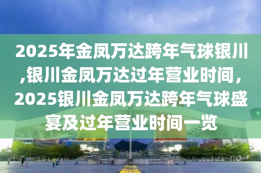 2025年金凤万达跨年气球银川,银川金凤万达过年营业时间，2025银川金凤万达跨年气球盛宴及过年营业时间一览