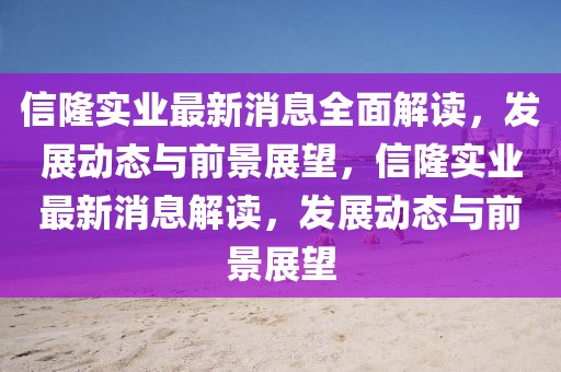 信隆实业最新消息全面解读，发展动态与前景展望，信隆实业最新消息解读，发展动态与前景展望