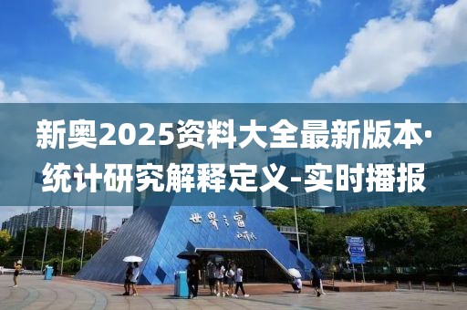 新奥2025资料大全最新版本·统计研究解释定义-实时播报