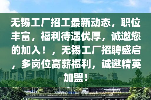 无锡工厂招工最新动态，职位丰富，福利待遇优厚，诚邀您的加入！，无锡工厂招聘盛启，多岗位高薪福利，诚邀精英加盟！