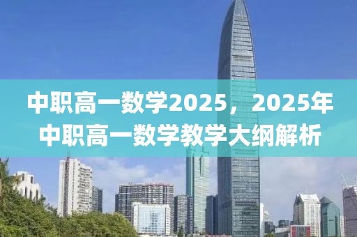 中职高一数学2025，2025年中职高一数学教学大纲解析