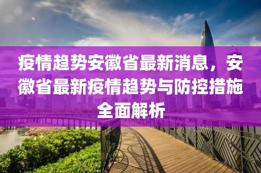 疫情趋势安徽省最新消息，安徽省最新疫情趋势与防控措施全面解析