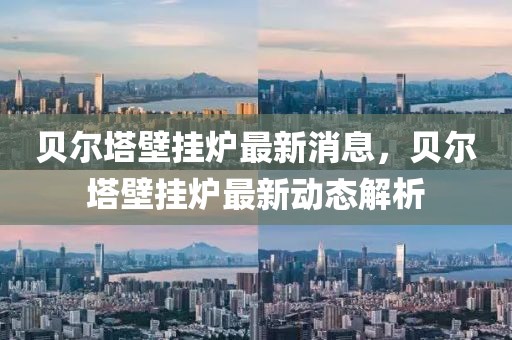 贝尔塔壁挂炉最新消息，贝尔塔壁挂炉最新动态解析