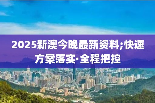 2025新澳今晚最新资料;快速方案落实·全程把控