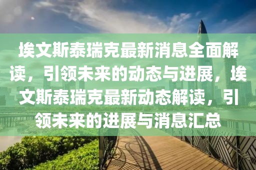 埃文斯泰瑞克最新消息全面解读，引领未来的动态与进展，埃文斯泰瑞克最新动态解读，引领未来的进展与消息汇总