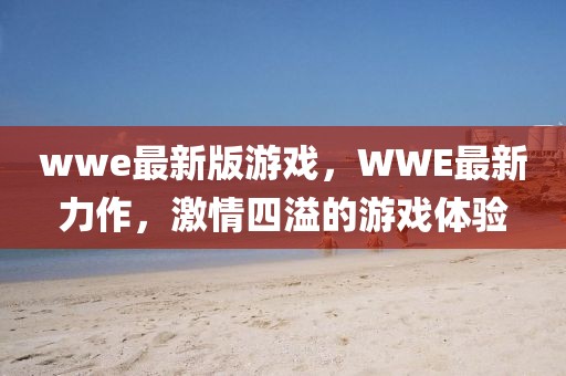 wwe最新版游戏，WWE最新力作，激情四溢的游戏体验