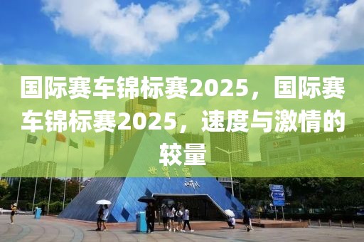 国际赛车锦标赛2025，国际赛车锦标赛2025，速度与激情的较量