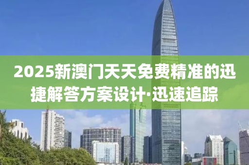 2025新澳门天天免费精准的迅捷解答方案设计·迅速追踪