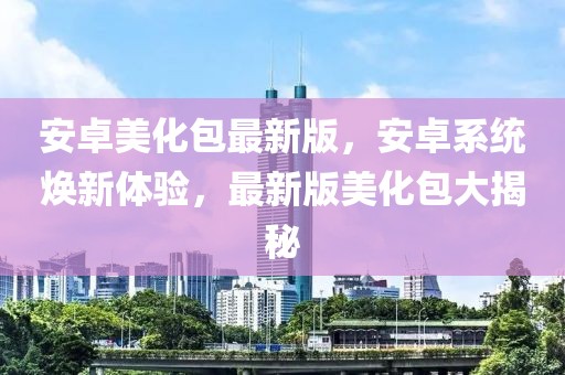 安卓美化包最新版，安卓系统焕新体验，最新版美化包大揭秘