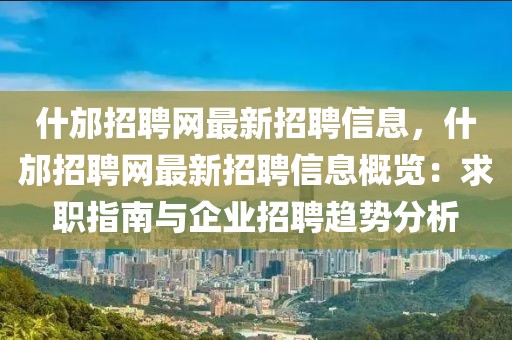 什邡招聘网最新招聘信息，什邡招聘网最新招聘信息概览：求职指南与企业招聘趋势分析