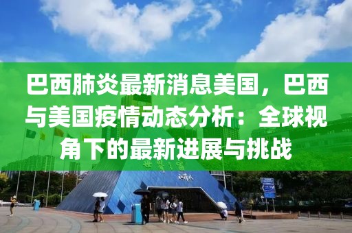 巴西肺炎最新消息美国，巴西与美国疫情动态分析：全球视角下的最新进展与挑战