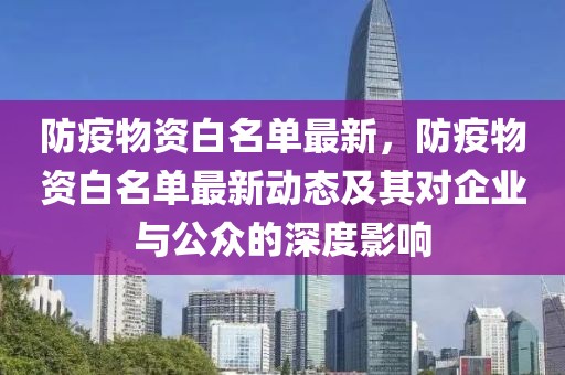 防疫物资白名单最新，防疫物资白名单最新动态及其对企业与公众的深度影响