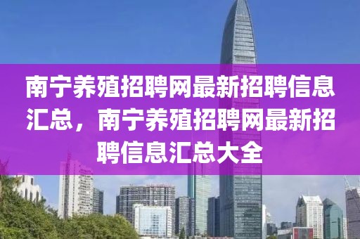 南宁养殖招聘网最新招聘信息汇总，南宁养殖招聘网最新招聘信息汇总大全