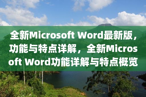 全新Microsoft Word最新版，功能与特点详解，全新Microsoft Word功能详解与特点概览