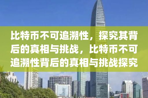 比特币不可追溯性，探究其背后的真相与挑战，比特币不可追溯性背后的真相与挑战探究