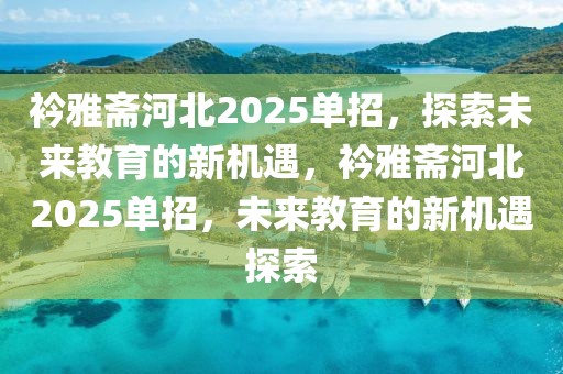 衿雅斋河北2025单招，探索未来教育的新机遇，衿雅斋河北2025单招，未来教育的新机遇探索