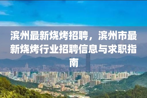 滨州最新烧烤招聘，滨州市最新烧烤行业招聘信息与求职指南