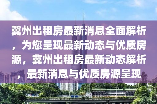 冀州出租房最新消息全面解析，为您呈现最新动态与优质房源，冀州出租房最新动态解析，最新消息与优质房源呈现