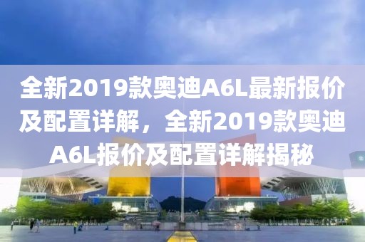 全新2019款奥迪A6L最新报价及配置详解，全新2019款奥迪A6L报价及配置详解揭秘