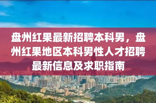 盘州红果最新招聘本科男，盘州红果地区本科男性人才招聘最新信息及求职指南