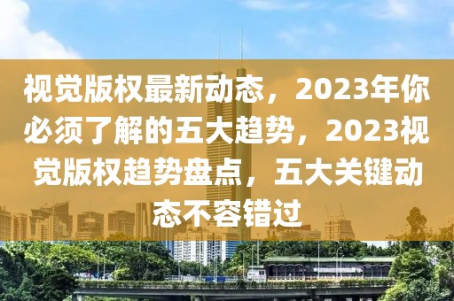 视觉版权最新动态，2023年你必须了解的五大趋势，2023视觉版权趋势盘点，五大关键动态不容错过