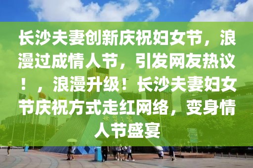 长沙夫妻创新庆祝妇女节，浪漫过成情人节，引发网友热议！，浪漫升级！长沙夫妻妇女节庆祝方式走红网络，变身情人节盛宴