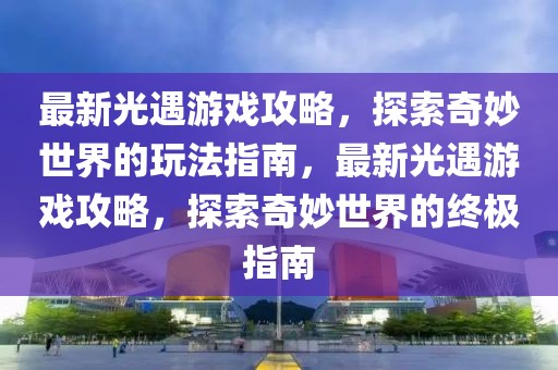 最新光遇游戏攻略，探索奇妙世界的玩法指南，最新光遇游戏攻略，探索奇妙世界的终极指南