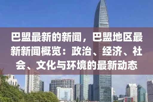 巴盟最新的新闻，巴盟地区最新新闻概览：政治、经济、社会、文化与环境的最新动态