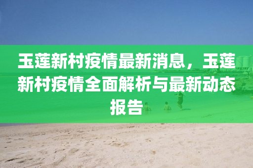 玉莲新村疫情最新消息，玉莲新村疫情全面解析与最新动态报告