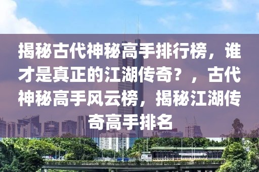 揭秘古代神秘高手排行榜，谁才是真正的江湖传奇？，古代神秘高手风云榜，揭秘江湖传奇高手排名